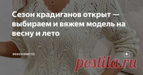 Сезон крадиганов открыт — выбираем и вяжем модель на весну и лето Статья автора «Вяжем вместе! » в Дзене ✍: Весна — время обновлений, и это касается не только природы, но и гардероба.